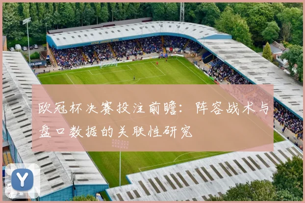 欧冠杯决赛投注前瞻：阵容战术与盘口数据的关联性研究