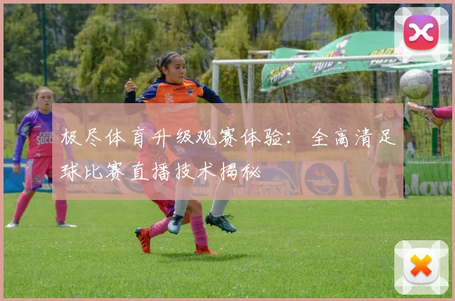 极尽体育升级观赛体验：全高清足球比赛直播技术揭秘