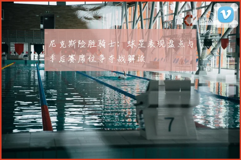 尼克斯险胜骑士：球星表现盘点与季后赛席位争夺战解读