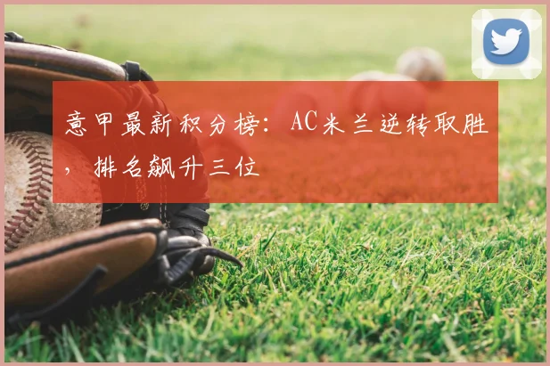 意甲最新积分榜：AC米兰逆转取胜，排名飙升三位