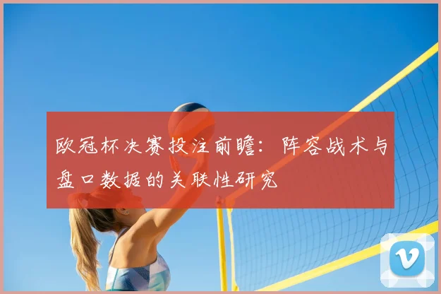 欧冠杯决赛投注前瞻：阵容战术与盘口数据的关联性研究