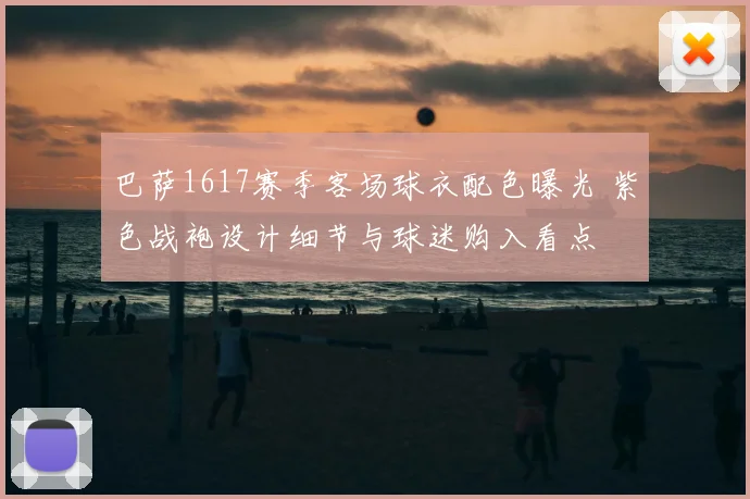 巴萨1617赛季客场球衣配色曝光 紫色战袍设计细节与球迷购入看点