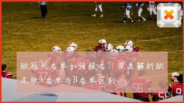 欧冠大名单如何报名？深度解析欧足联A名单与B名单区别