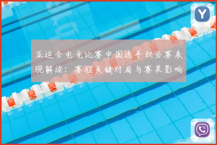 亚运会电竞比赛中国选手积分赛表现解读：赛程关键对局与赛果影响分析