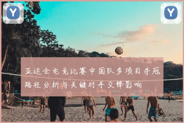 亚运会电竞比赛中国队多项目夺冠路径分析与关键对手交锋影响