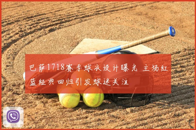 巴萨1718赛季球衣设计曝光 主场红蓝经典回归引发球迷关注