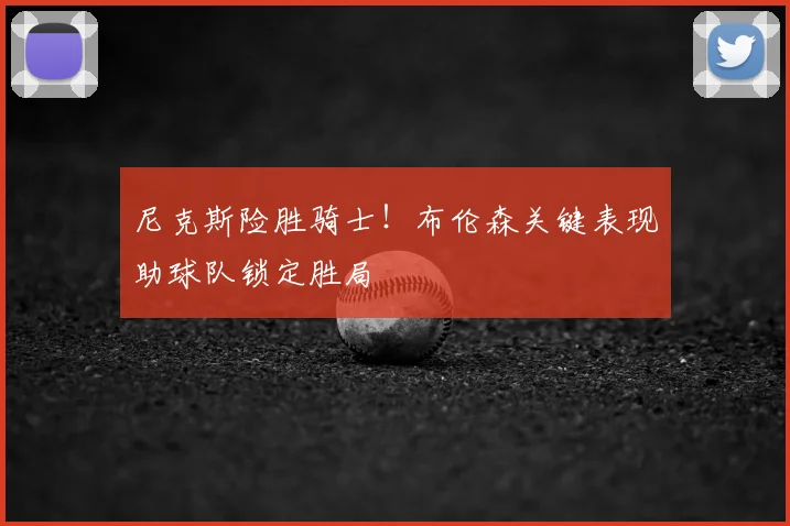尼克斯险胜骑士！布伦森关键表现助球队锁定胜局