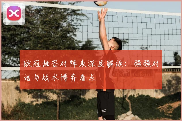 欧冠抽签对阵表深度解读：强强对话与战术博弈看点