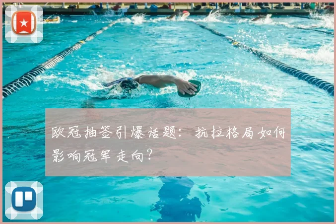 欧冠抽签引爆话题：抗拉格局如何影响冠军走向？