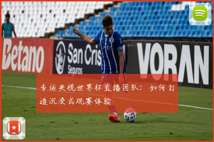 专访央视世界杯直播团队：如何打造沉浸式观赛体验