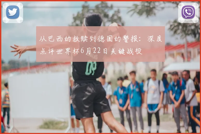 从巴西的救赎到德国的警报：深度点评世界杯6月22日关键战役