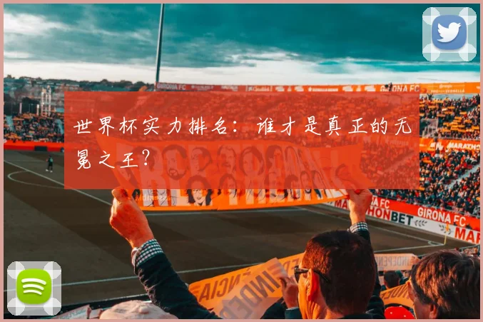 世界杯实力排名：谁才是真正的无冕之王？