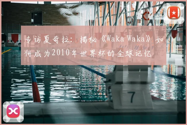 专访夏奇拉：揭秘《Waka Waka》如何成为2010年世界杯的全球记忆