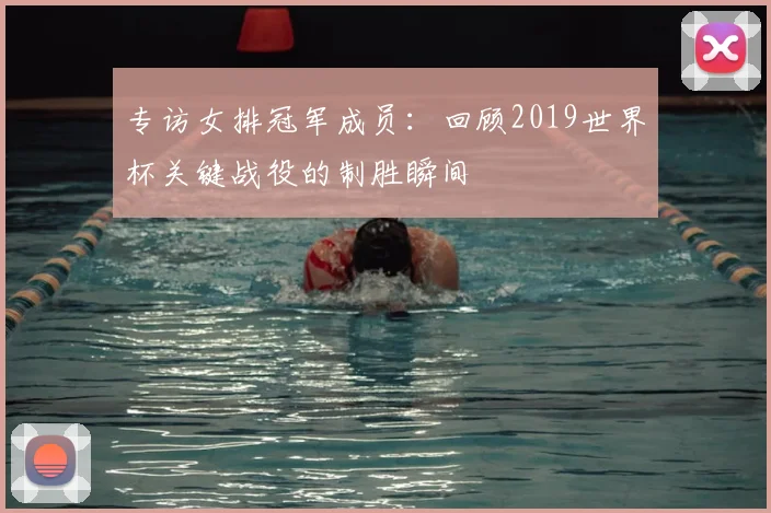 专访女排冠军成员：回顾2019世界杯关键战役的制胜瞬间