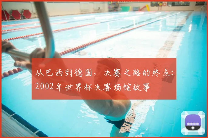 从巴西到德国，决赛之路的终点：2002年世界杯决赛场馆故事