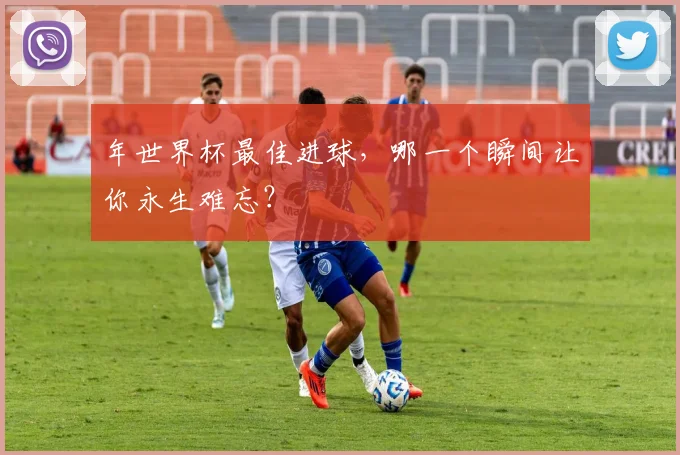 年世界杯最佳进球，哪一个瞬间让你永生难忘？