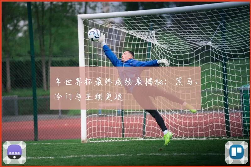 年世界杯最终成绩表揭秘：黑马、冷门与王朝更迭