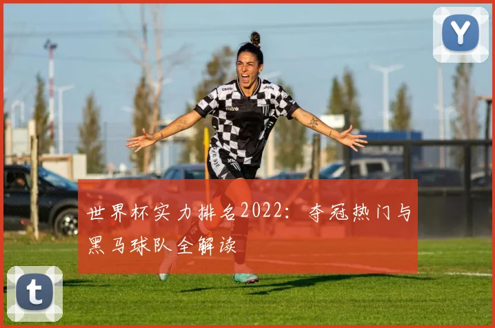 世界杯实力排名2022：夺冠热门与黑马球队全解读