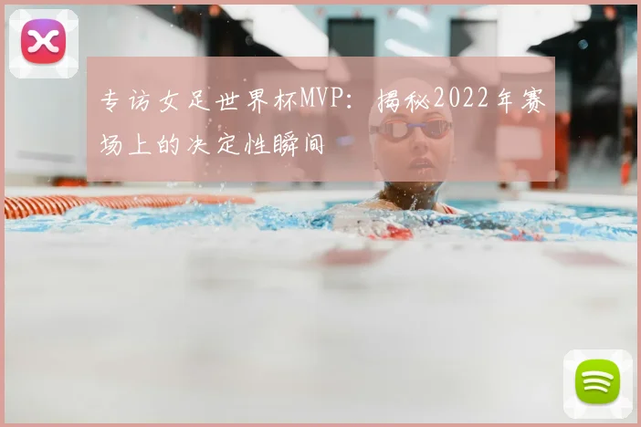 专访女足世界杯MVP：揭秘2022年赛场上的决定性瞬间