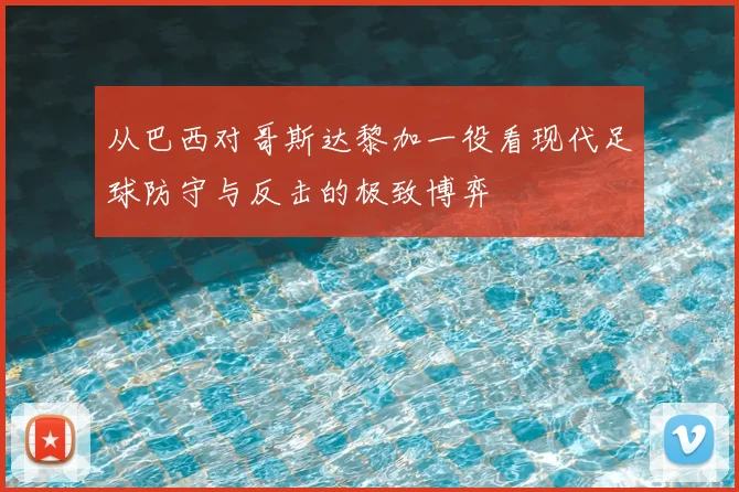 从巴西对哥斯达黎加一役看现代足球防守与反击的极致博弈