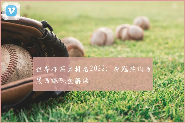 世界杯实力排名2022：夺冠热门与黑马球队全解读