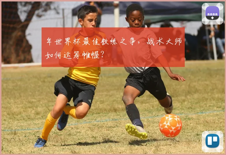 年世界杯最佳教练之争，战术大师如何运筹帷幄？